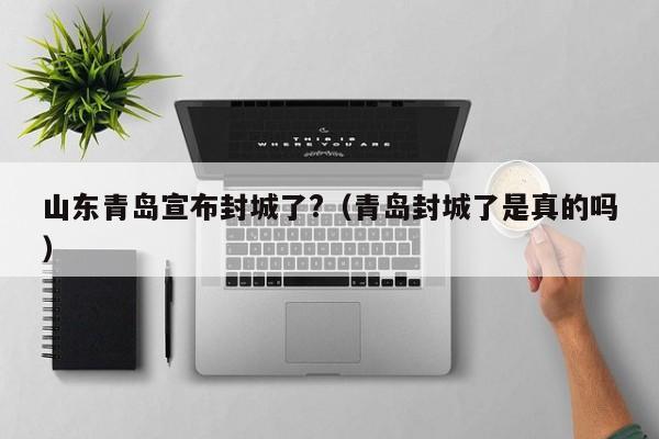 山东青岛宣布封城了?（青岛封城了是真的吗）-第1张图片-城南游