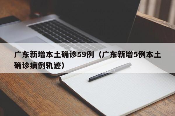 广东新增本土确诊59例（广东新增5例本土确诊病例轨迹）-第1张图片-城南游