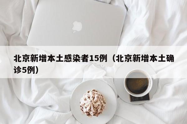 北京新增本土感染者15例（北京新增本土确诊5例）-第1张图片-城南游