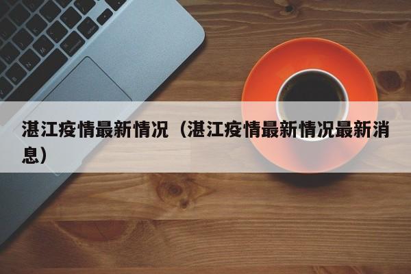 湛江疫情最新情况（湛江疫情最新情况最新消息）-第1张图片-城南游