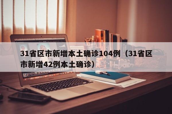 31省区市新增本土确诊104例（31省区市新增42例本土确诊）-第1张图片-城南游