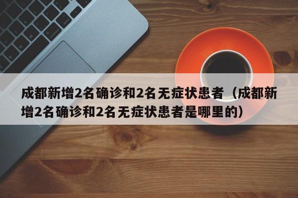 成都新增2名确诊和2名无症状患者（成都新增2名确诊和2名无症状患者是哪里的）-第1张图片-城南游
