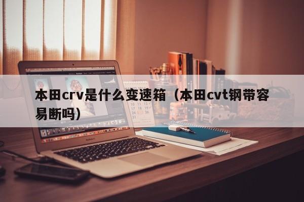 本田crv是什么变速箱（本田cvt钢带容易断吗）-第1张图片-城南游