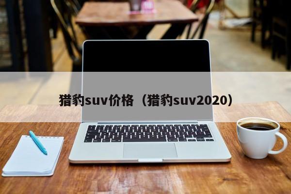 猎豹suv价格（猎豹suv2020）-第1张图片-城南游