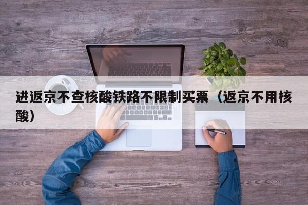 进返京不查核酸铁路不限制买票（返京不用核酸）-第1张图片-城南游