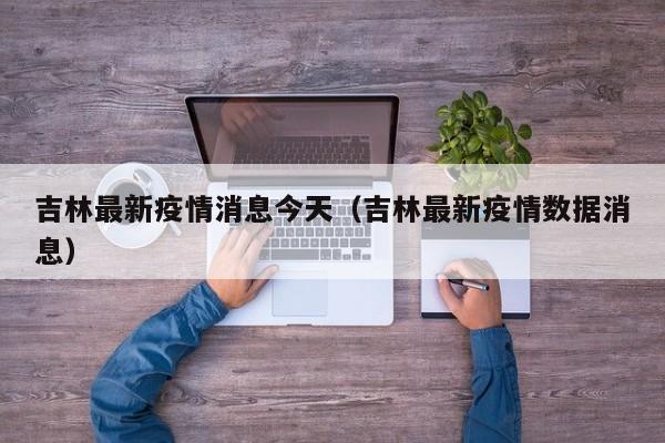 吉林最新疫情消息今天（吉林最新疫情数据消息）-第1张图片-城南游