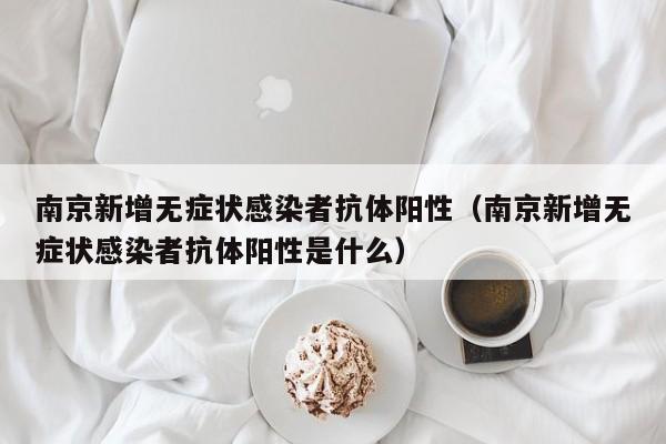 南京新增无症状感染者抗体阳性（南京新增无症状感染者抗体阳性是什么）-第1张图片-城南游