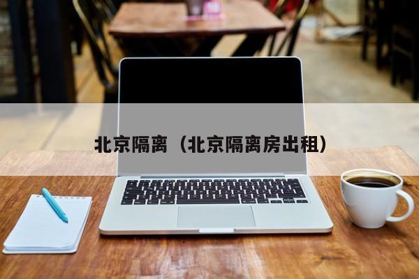 北京隔离（北京隔离房出租）-第1张图片-城南游