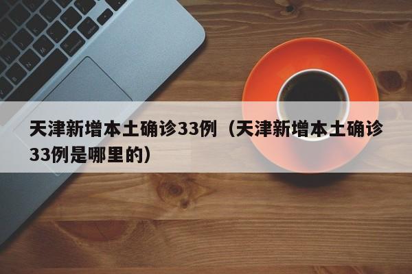 天津新增本土确诊33例（天津新增本土确诊33例是哪里的）-第1张图片-城南游