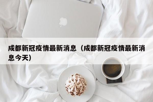 成都新冠疫情最新消息（成都新冠疫情最新消息今天）-第1张图片-城南游