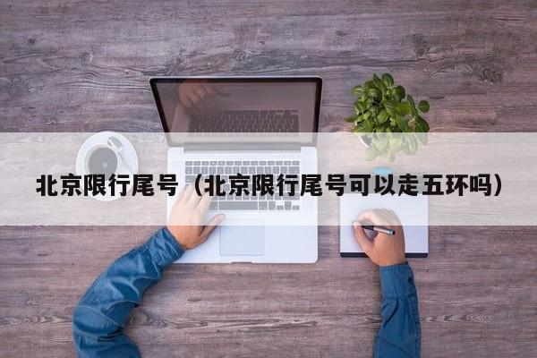 北京限行尾号（北京限行尾号可以走五环吗）-第1张图片-城南游