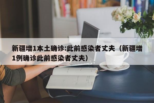 新疆增1本土确诊:此前感染者丈夫（新疆增1例确诊此前感染者丈夫）-第1张图片-城南游