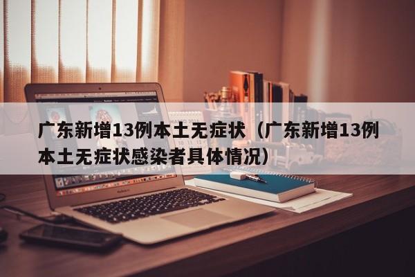 广东新增13例本土无症状（广东新增13例本土无症状感染者具体情况）-第1张图片-城南游