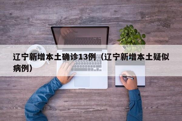 辽宁新增本土确诊13例（辽宁新增本土疑似病例）-第1张图片-城南游