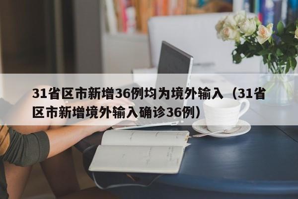 31省区市新增36例均为境外输入（31省区市新增境外输入确诊36例）-第1张图片-城南游