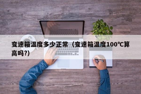 变速箱温度多少正常（变速箱温度100℃算高吗?）-第1张图片-城南游