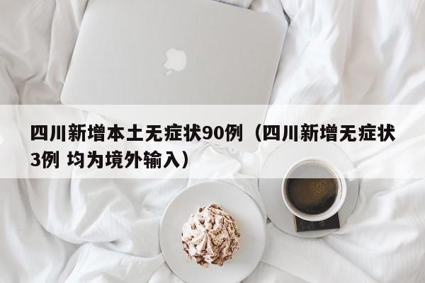 四川新增本土无症状90例（四川新增无症状3例 均为境外输入）-第1张图片-城南游