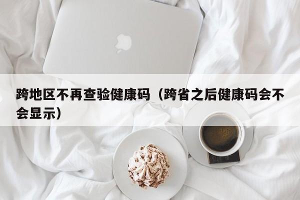 跨地区不再查验健康码（跨省之后健康码会不会显示）-第1张图片-城南游