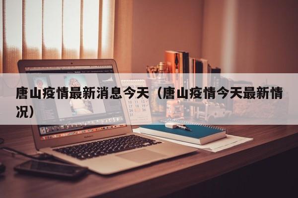 唐山疫情最新消息今天（唐山疫情今天最新情况）-第1张图片-城南游