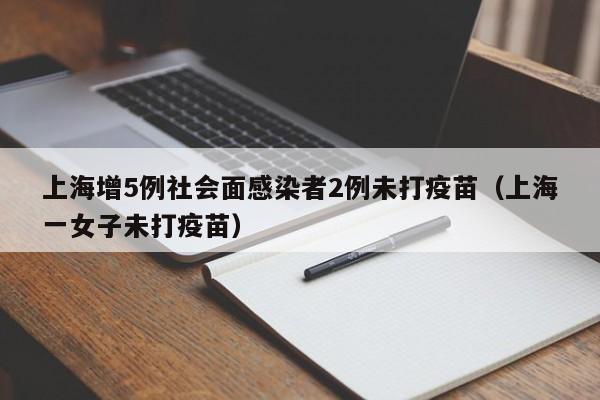 上海增5例社会面感染者2例未打疫苗（上海一女子未打疫苗）-第1张图片-城南游