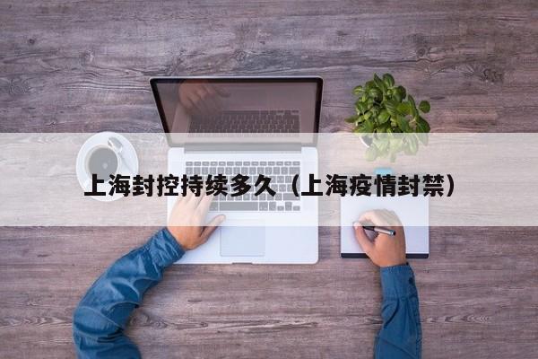 上海封控持续多久（上海疫情封禁）-第1张图片-城南游