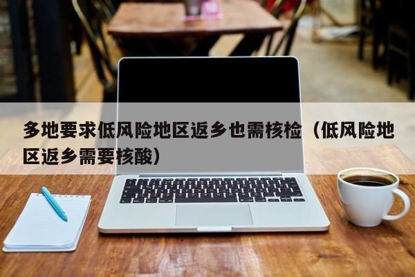 多地要求低风险地区返乡也需核检（低风险地区返乡需要核酸）-第1张图片-城南游