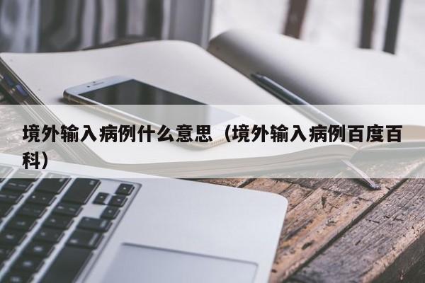 境外输入病例什么意思（境外输入病例百度百科）-第1张图片-城南游