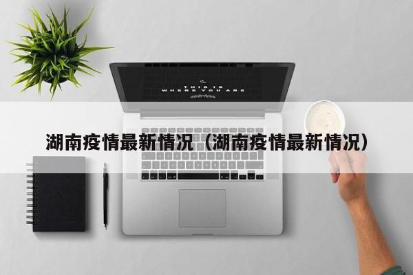 湖南疫情最新情况（湖南疫情最新情况）-第1张图片-城南游