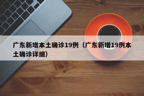 广东新增本土确诊19例（广东新增19例本土确诊详细）-第1张图片-城南游