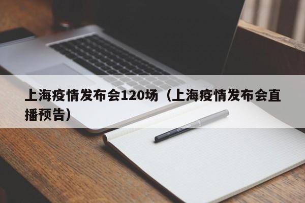 上海疫情发布会120场（上海疫情发布会直播预告）-第1张图片-城南游