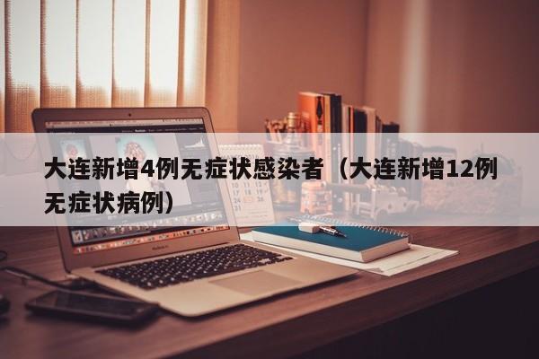 大连新增4例无症状感染者（大连新增12例无症状病例）-第1张图片-城南游