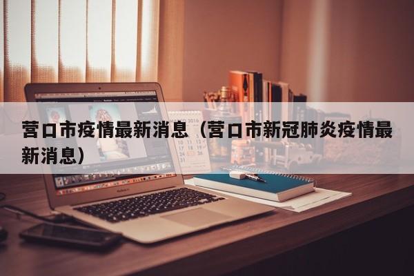 营口市疫情最新消息（营口市新冠肺炎疫情最新消息）-第1张图片-城南游