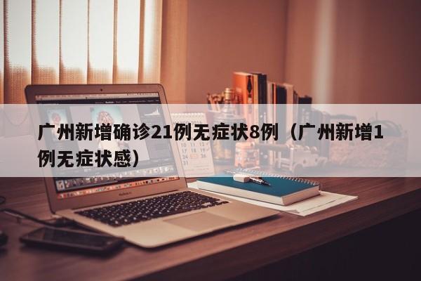 广州新增确诊21例无症状8例（广州新增1例无症状感）-第1张图片-城南游