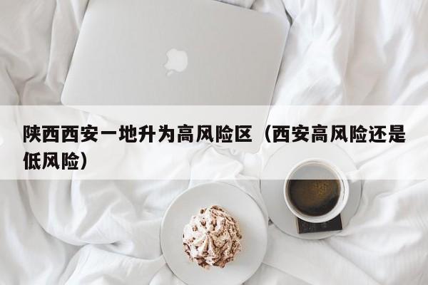 陕西西安一地升为高风险区（西安高风险还是低风险）-第1张图片-城南游