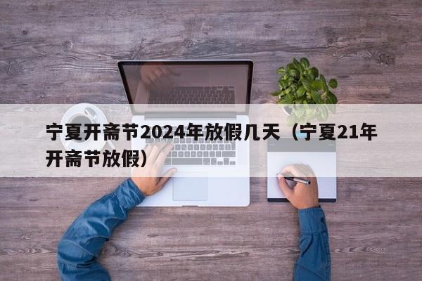 宁夏开斋节2024年放假几天（宁夏21年开斋节放假）-第1张图片-城南游