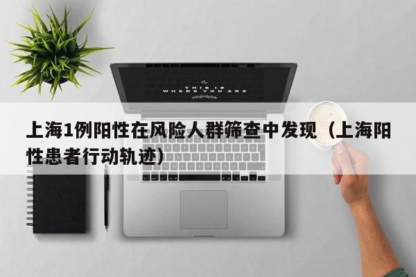 上海1例阳性在风险人群筛查中发现（上海阳性患者行动轨迹）-第1张图片-城南游