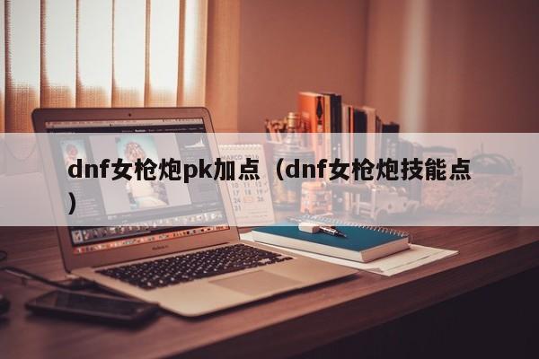 dnf女枪炮pk加点（dnf女枪炮技能点）-第1张图片-城南游