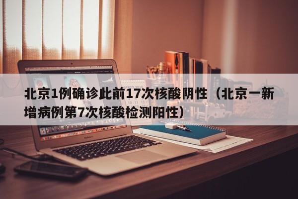 北京1例确诊此前17次核酸阴性（北京一新增病例第7次核酸检测阳性）-第1张图片-城南游