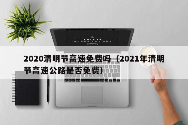 2020清明节高速免费吗（2021年清明节高速公路是否免费）-第1张图片-城南游