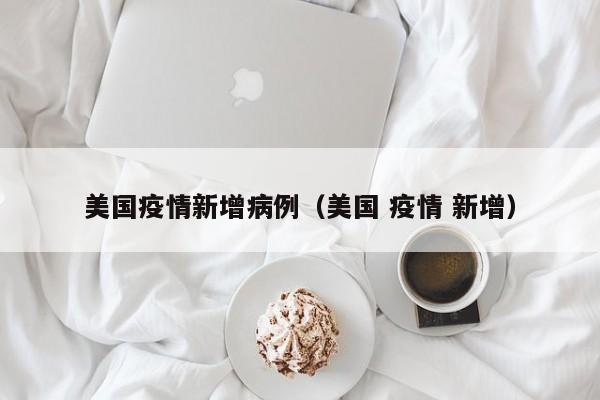 美国疫情新增病例（美国 疫情 新增）-第1张图片-城南游