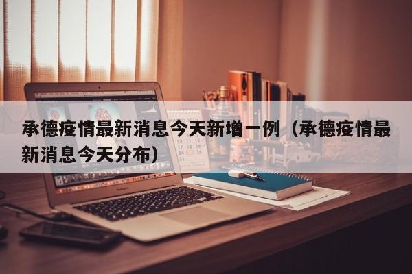 承德疫情最新消息今天新增一例（承德疫情最新消息今天分布）-第1张图片-城南游