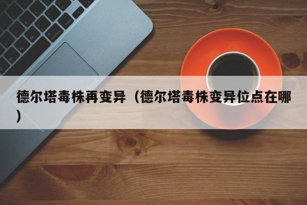 德尔塔毒株再变异（德尔塔毒株变异位点在哪）-第1张图片-城南游