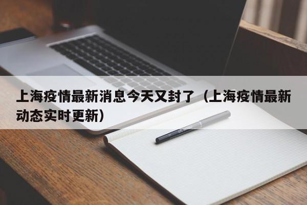 上海疫情最新消息今天又封了（上海疫情最新动态实时更新）-第1张图片-城南游