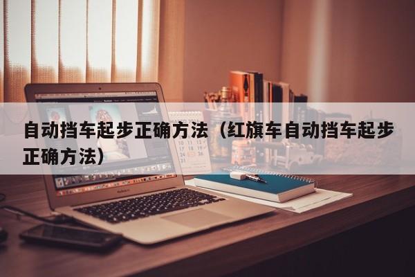 自动挡车起步正确方法（红旗车自动挡车起步正确方法）-第1张图片-城南游