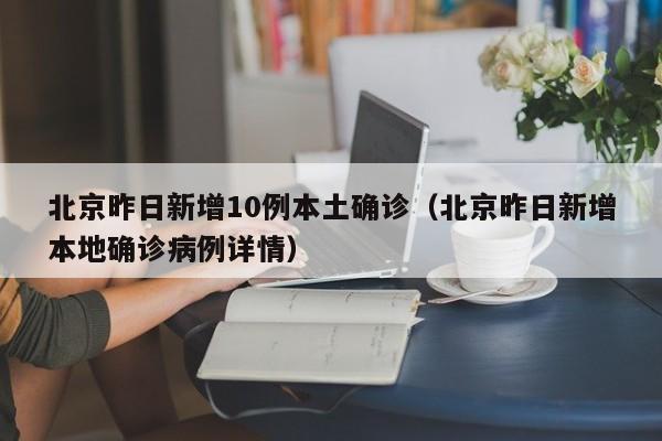 北京昨日新增10例本土确诊（北京昨日新增本地确诊病例详情）-第1张图片-城南游
