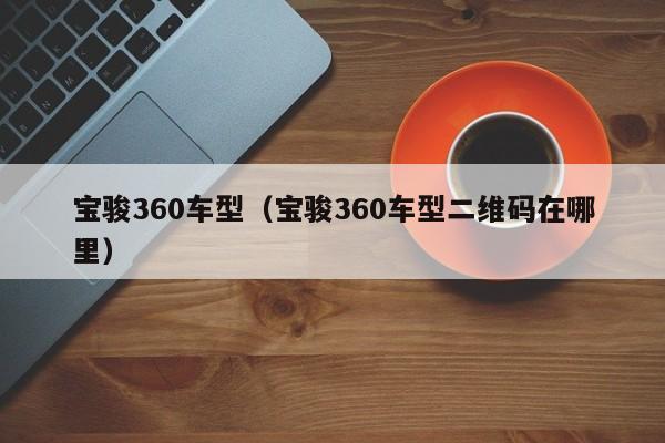 宝骏360车型（宝骏360车型二维码在哪里）-第1张图片-城南游