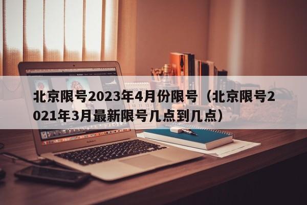 北京限号2023年4月份限号（北京限号2021年3月最新限号几点到几点）-第1张图片-城南游