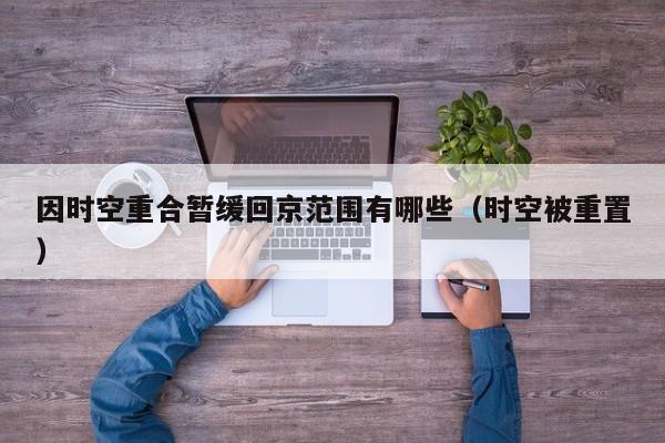 因时空重合暂缓回京范围有哪些（时空被重置）-第1张图片-城南游