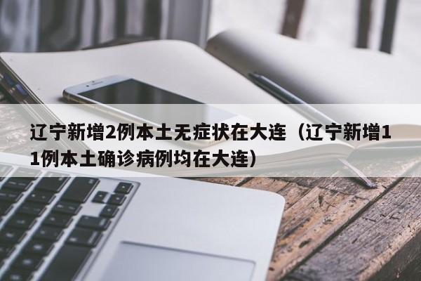 辽宁新增2例本土无症状在大连（辽宁新增11例本土确诊病例均在大连）-第1张图片-城南游