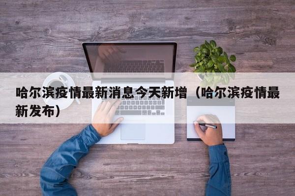 哈尔滨疫情最新消息今天新增（哈尔滨疫情最新发布）-第1张图片-城南游